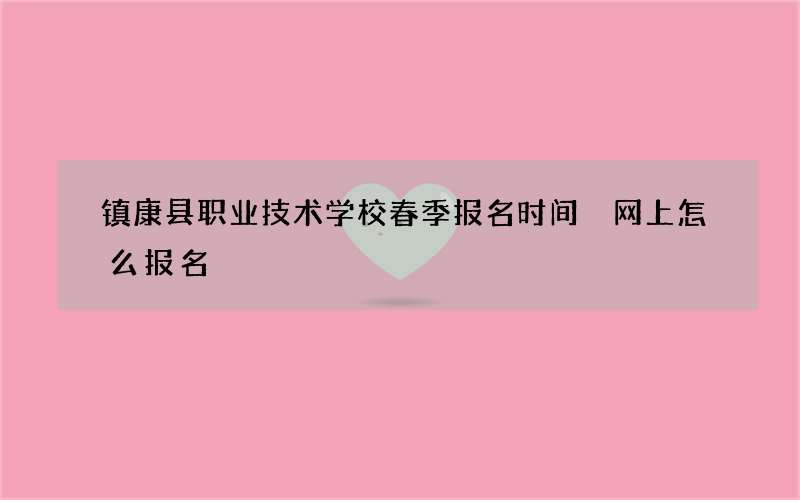 镇康县职业技术学校春季报名时间 网上怎么报名